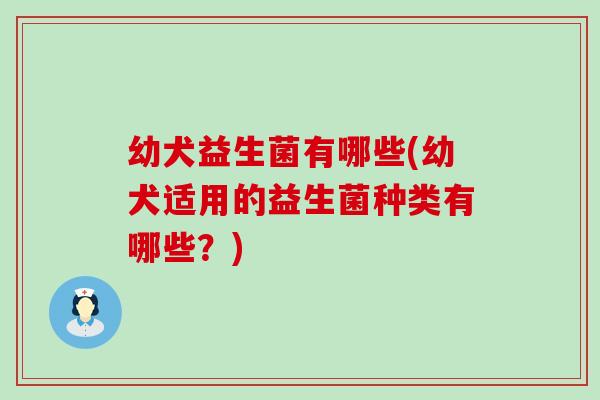 幼犬益生菌有哪些(幼犬适用的益生菌种类有哪些？)