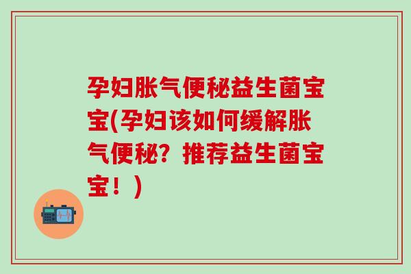 孕妇胀气便秘益生菌宝宝(孕妇该如何缓解胀气便秘？推荐益生菌宝宝！)
