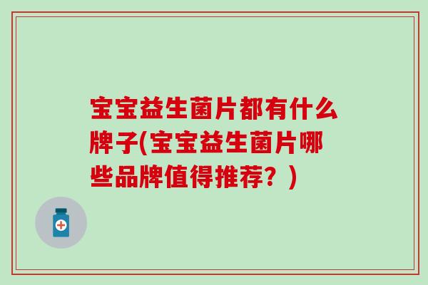 宝宝益生菌片都有什么牌子(宝宝益生菌片哪些品牌值得推荐？)