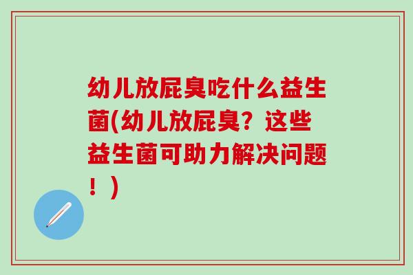 幼儿放屁臭吃什么益生菌(幼儿放屁臭?这些益生菌可助力解决问题!) 幼儿放屁臭吃什么益生菌(幼儿放屁臭?这些益生菌可助力解决问题!)