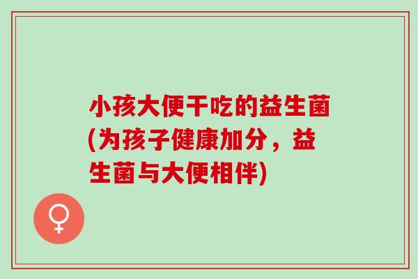 小孩大便干吃的益生菌(为孩子健康加分，益生菌与大便相伴)