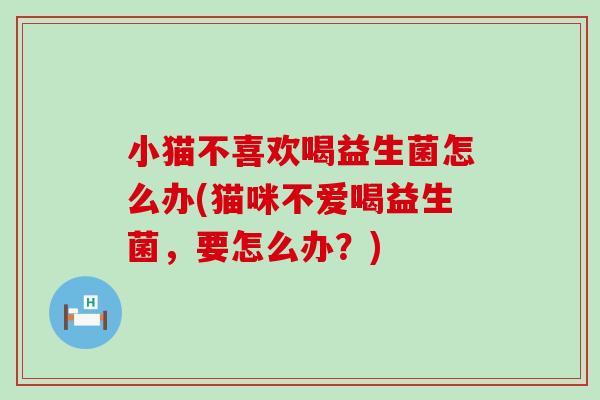 小猫不喜欢喝益生菌怎么办(猫咪不爱喝益生菌，要怎么办？)