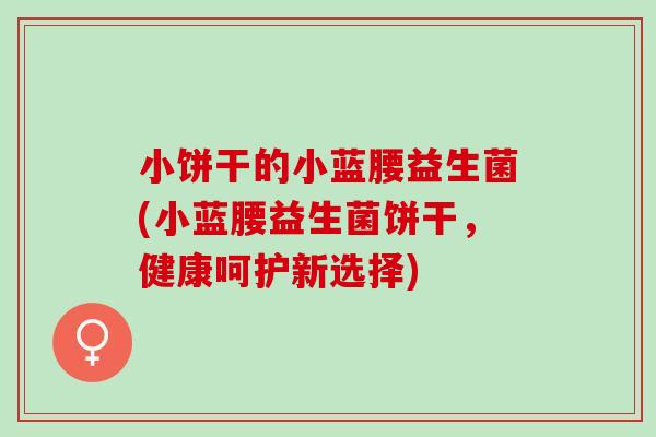 小饼干的小蓝腰益生菌(小蓝腰益生菌饼干，健康呵护新选择)