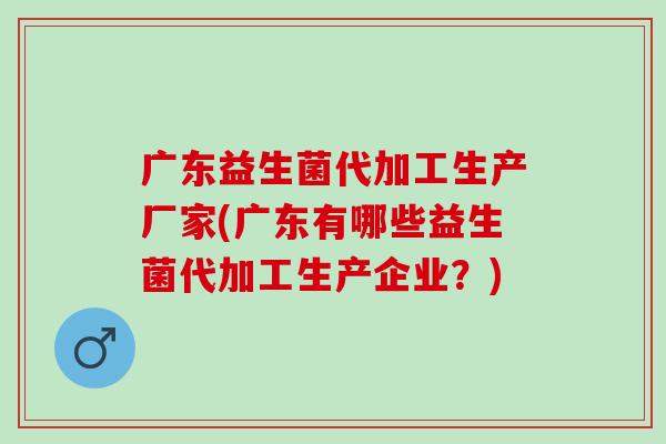 广东益生菌代加工生产厂家(广东有哪些益生菌代加工生产企业？)