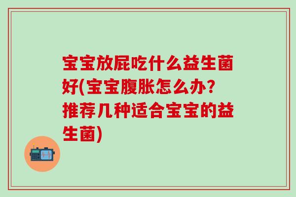 宝宝放屁吃什么益生菌好(宝宝怎么办?推荐几种适合宝宝的益生菌) 宝宝放屁吃什么益生菌好(宝宝怎么办?推荐几种适合宝宝的益生菌)