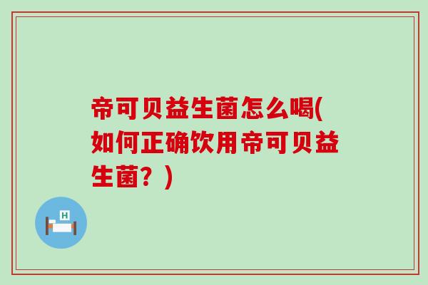 帝可贝益生菌怎么喝(如何正确饮用帝可贝益生菌？)