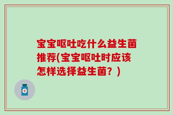 宝宝呕吐吃什么益生菌推荐(宝宝呕吐时应该怎样选择益生菌？)