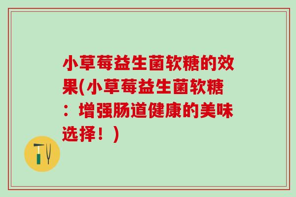小草莓益生菌软糖的效果(小草莓益生菌软糖：增强肠道健康的美味选择！)