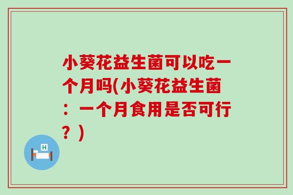 小葵花益生菌可以吃一个月吗(小葵花益生菌：一个月食用是否可行？)