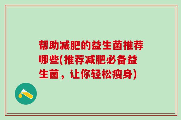 帮助的益生菌推荐哪些(推荐必备益生菌，让你轻松瘦身)