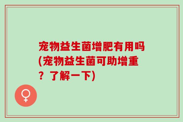 宠物益生菌增肥有用吗(宠物益生菌可助增重?了解一下) 宠物益生菌增肥有用吗(宠物益生菌可助增重?了解一下)