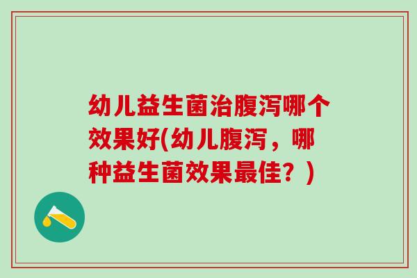 幼儿益生菌治腹泻哪个效果好(幼儿腹泻，哪种益生菌效果最佳？)