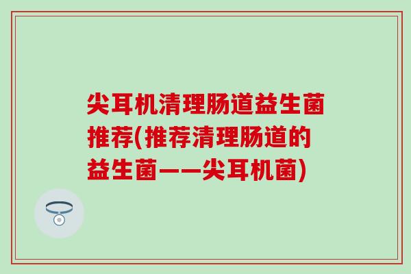 尖耳机清理肠道益生菌推荐(推荐清理肠道的益生菌——尖耳机菌) 尖耳机清理肠道益生菌推荐(推荐清理肠道的益生菌——尖耳机菌)