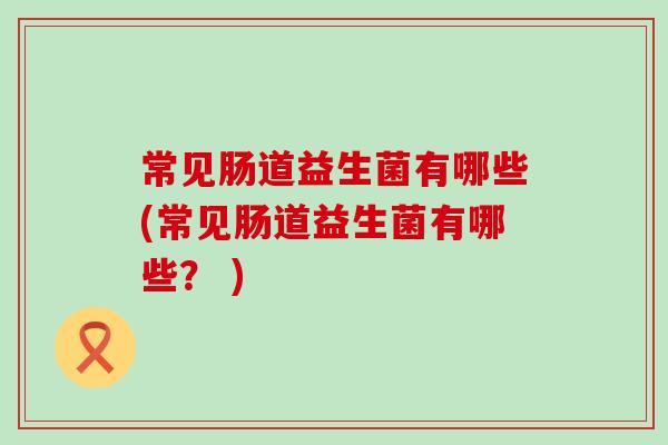 常见肠道益生菌有哪些(常见肠道益生菌有哪些？ )