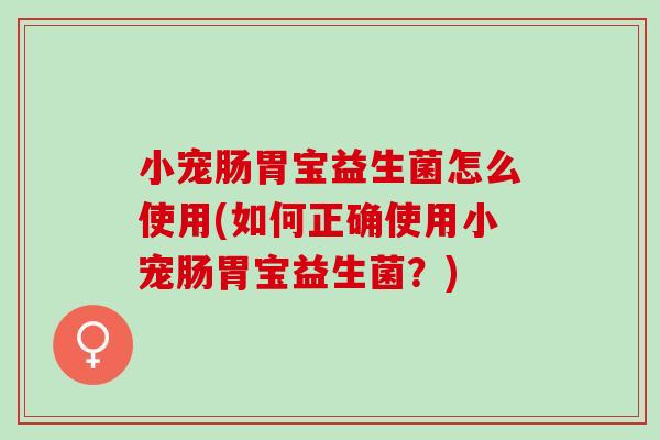 小宠肠胃宝益生菌怎么使用(如何正确使用小宠肠胃宝益生菌？)