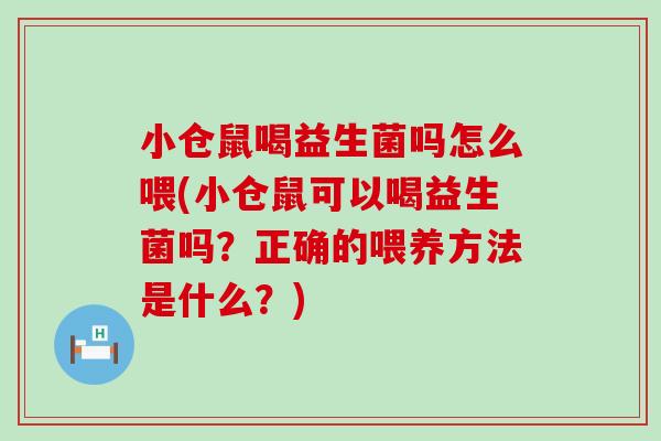 小仓鼠喝益生菌吗怎么喂(小仓鼠可以喝益生菌吗？正确的喂养方法是什么？)