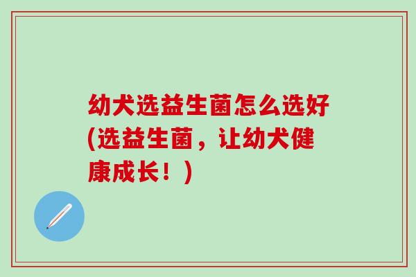 幼犬选益生菌怎么选好(选益生菌，让幼犬健康成长！)