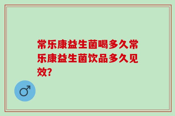 常乐康益生菌喝多久常乐康益生菌饮品多久见效？