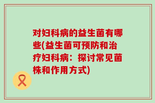 对妇科病的益生菌有哪些(益生菌可预防和治疗妇科病：探讨常见菌株和作用方式)