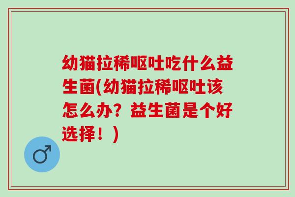 幼猫拉稀呕吐吃什么益生菌(幼猫拉稀呕吐该怎么办？益生菌是个好选择！)