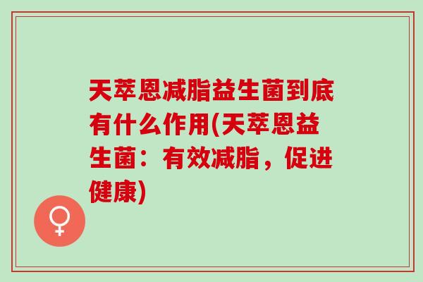 天萃恩减脂益生菌到底有什么作用(天萃恩益生菌：有效减脂，促进健康)