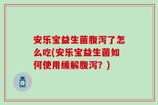 安乐宝益生菌腹泻了怎么吃(安乐宝益生菌如何使用缓解腹泻？)