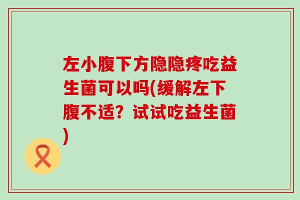 左小腹下方隐隐疼吃益生菌可以吗(缓解左下腹不适？试试吃益生菌)