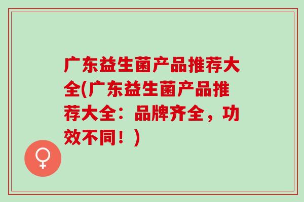 广东益生菌产品推荐大全(广东益生菌产品推荐大全：品牌齐全，功效不同！)