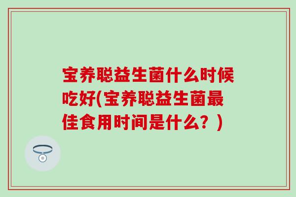 宝养聪益生菌什么时候吃好(宝养聪益生菌最佳食用时间是什么？)
