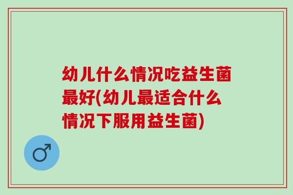 幼儿什么情况吃益生菌最好(幼儿最适合什么情况下服用益生菌)