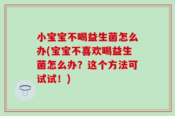小宝宝不喝益生菌怎么办(宝宝不喜欢喝益生菌怎么办？这个方法可试试！)