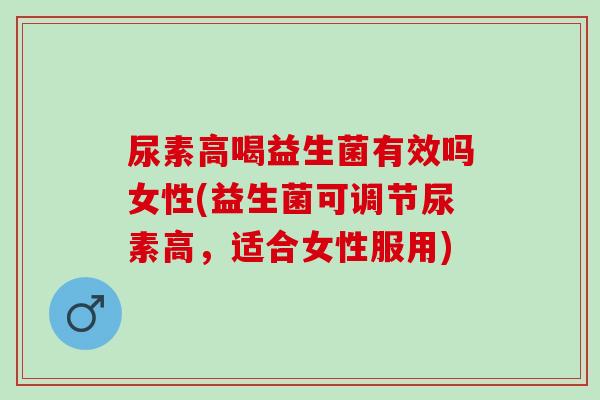 尿素高喝益生菌有效吗女性(益生菌可调节尿素高，适合女性服用)