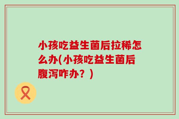 小孩吃益生菌后拉稀怎么办(小孩吃益生菌后咋办？)