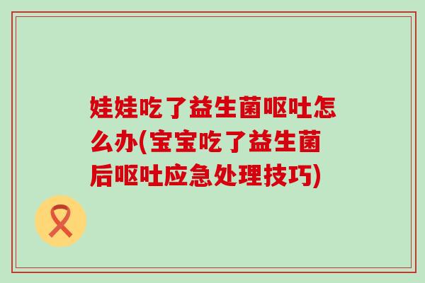 娃娃吃了益生菌怎么办(宝宝吃了益生菌后应急处理技巧)
