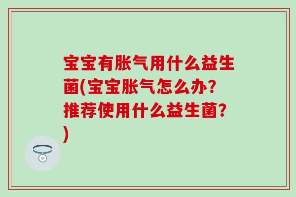 宝宝有胀气用什么益生菌(宝宝胀气怎么办？推荐使用什么益生菌？)