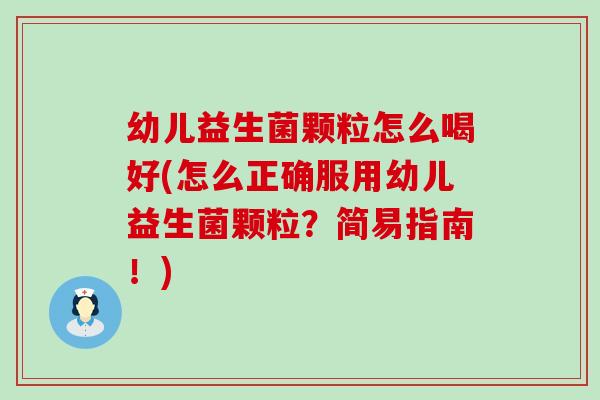 幼儿益生菌颗粒怎么喝好(怎么正确服用幼儿益生菌颗粒？简易指南！)