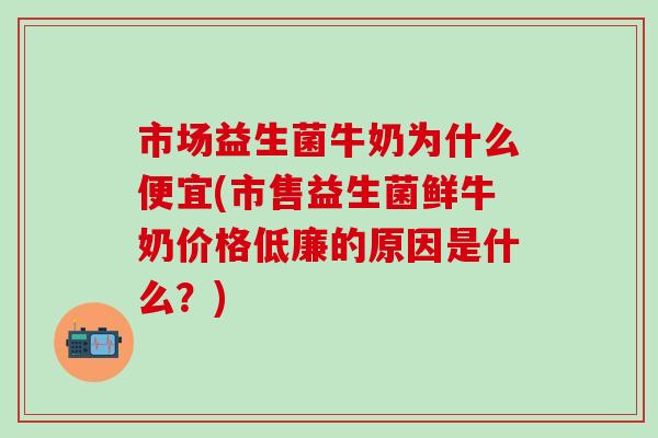 市场益生菌牛奶为什么便宜(市售益生菌鲜牛奶价格低廉的原因是什么？)