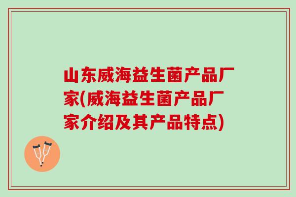 山东威海益生菌产品厂家(威海益生菌产品厂家介绍及其产品特点)