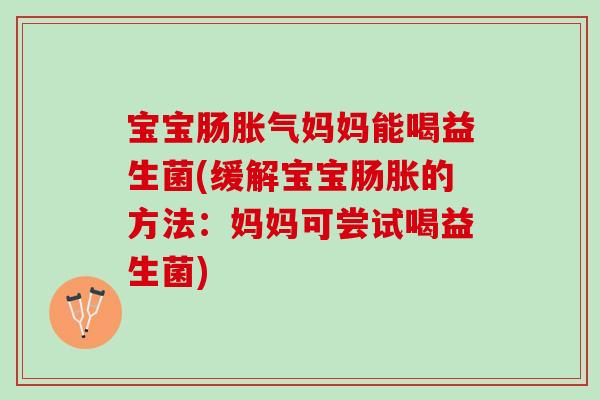 宝宝肠胀气妈妈能喝益生菌(缓解宝宝肠胀的方法：妈妈可尝试喝益生菌)
