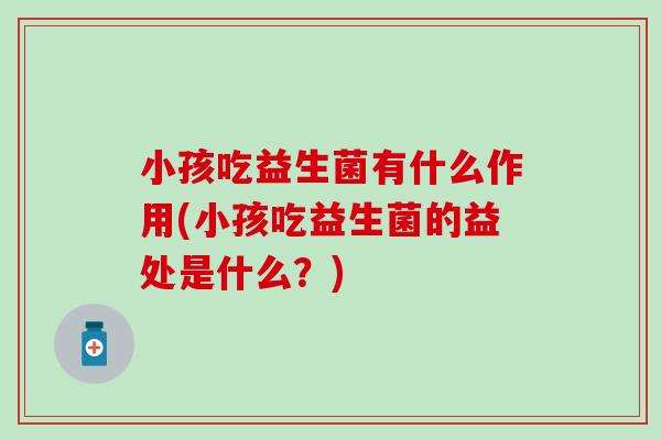 小孩吃益生菌有什么作用(小孩吃益生菌的益处是什么？)