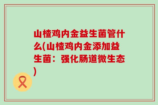 山楂鸡内金益生菌管什么(山楂鸡内金添加益生菌：强化肠道微生态)