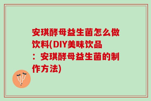 安琪酵母益生菌怎么做饮料(DIY美味饮品：安琪酵母益生菌的制作方法)