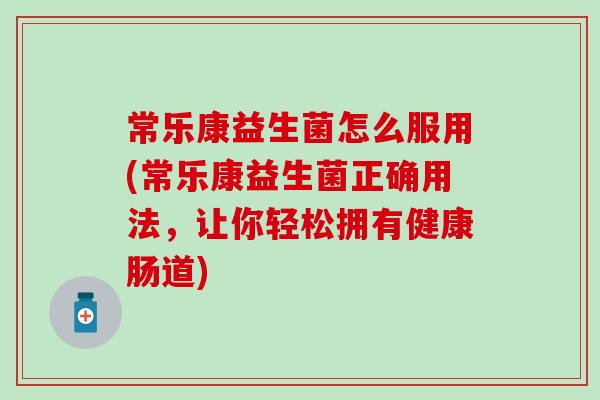 常乐康益生菌怎么服用(常乐康益生菌正确用法，让你轻松拥有健康肠道)
