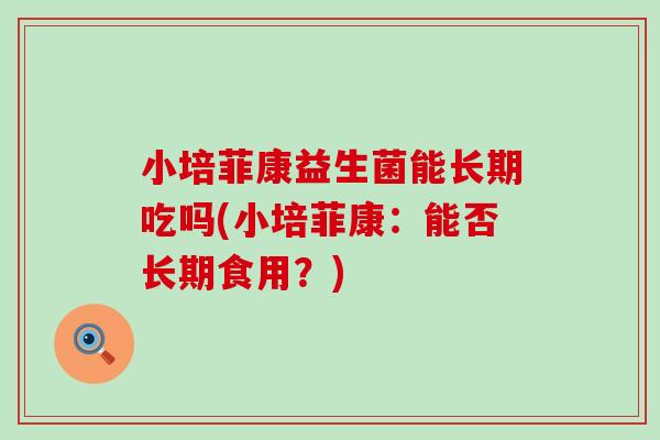 小培菲康益生菌能长期吃吗(小培菲康：能否长期食用？)