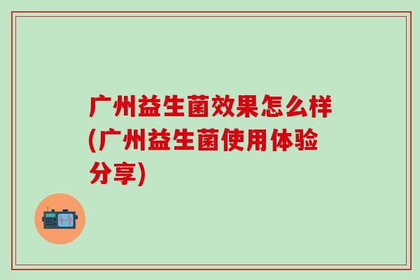广州益生菌效果怎么样(广州益生菌使用体验分享)