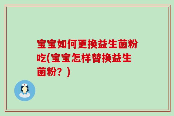 宝宝如何更换益生菌粉吃(宝宝怎样替换益生菌粉？)