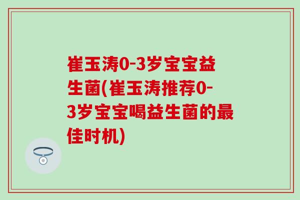崔玉涛0-3岁宝宝益生菌(崔玉涛推荐0-3岁宝宝喝益生菌的最佳时机)