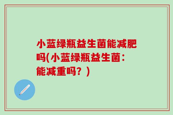 小蓝绿瓶益生菌能减肥吗(小蓝绿瓶益生菌：能减重吗？)