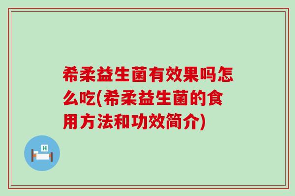 希柔益生菌有效果吗怎么吃(希柔益生菌的食用方法和功效简介)