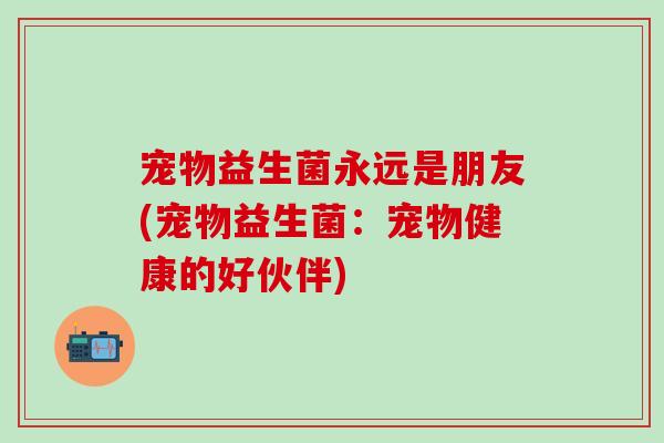 宠物益生菌永远是朋友(宠物益生菌：宠物健康的好伙伴)